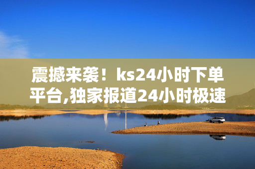 震撼来袭！ks24小时下单平台,独家报道24小时极速下单平台，轻松购物无阻碍！！